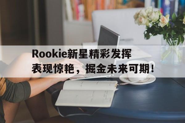 NG娱乐-关于Rookie新星精彩发挥表现惊艳，掘金未来可期！的信息